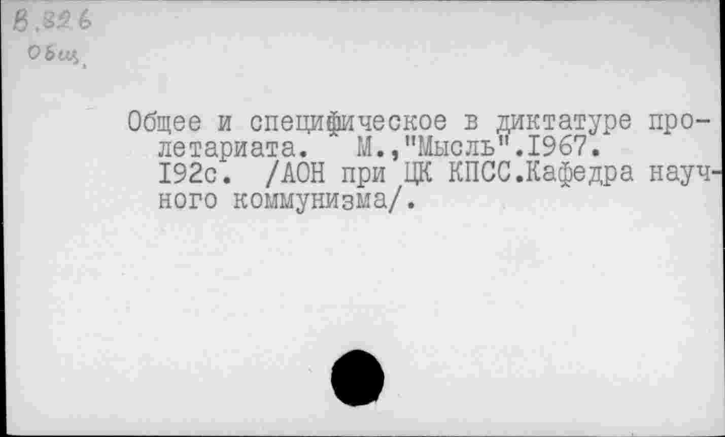 ﻿Общее и специфическое в диктатуре пролетариата. М.,"Мысль".1967.
192с. /АОН при ЦК КПСС.Кафедра науч кого коммунизма/.